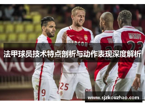 法甲球员技术特点剖析与动作表现深度解析