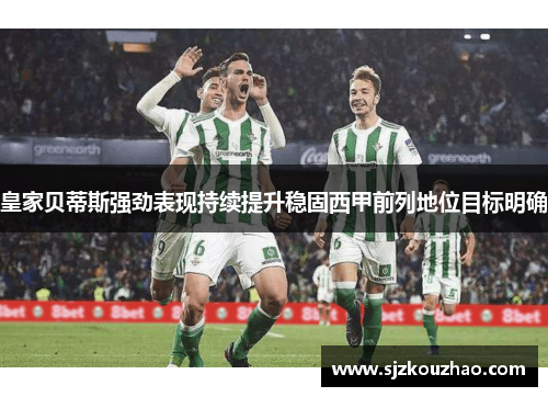 皇家贝蒂斯强劲表现持续提升稳固西甲前列地位目标明确