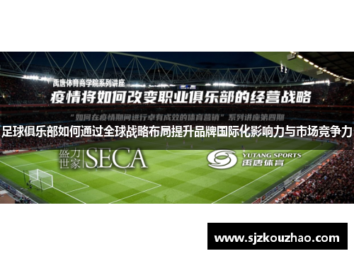 足球俱乐部如何通过全球战略布局提升品牌国际化影响力与市场竞争力