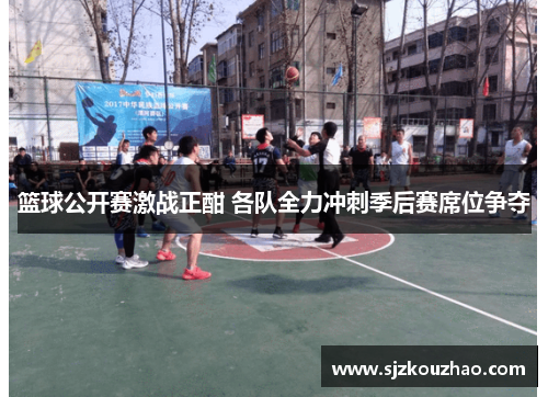 篮球公开赛激战正酣 各队全力冲刺季后赛席位争夺