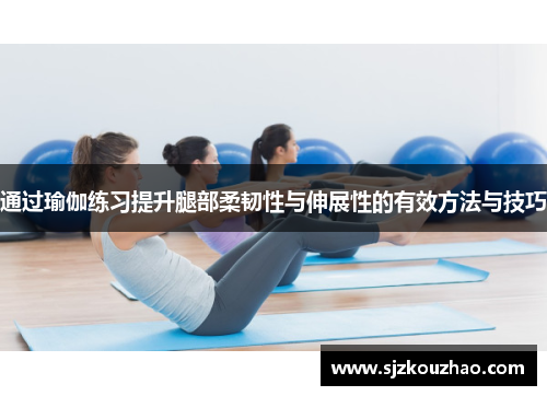 通过瑜伽练习提升腿部柔韧性与伸展性的有效方法与技巧