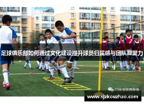 足球俱乐部如何通过文化建设提升球员归属感与团队凝聚力